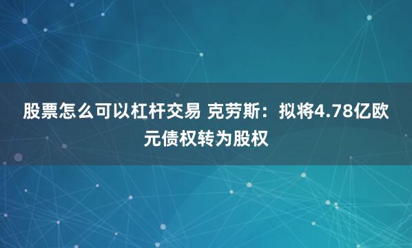 股票怎么可以杠杆交易 克劳斯：拟将4.78亿欧元债权转为股权