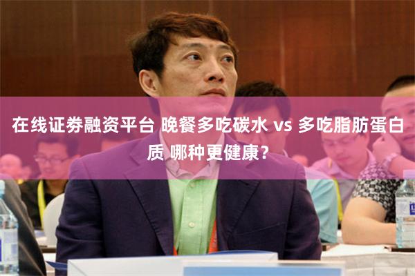 在线证劵融资平台 晚餐多吃碳水 vs 多吃脂肪蛋白质 哪种更健康？