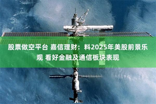 股票做空平台 嘉信理财：料2025年美股前景乐观 看好金融及通信板块表现