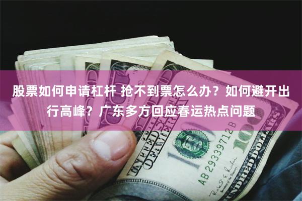 股票如何申请杠杆 抢不到票怎么办？如何避开出行高峰？广东多方回应春运热点问题