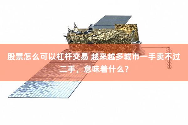 股票怎么可以杠杆交易 越来越多城市一手卖不过二手，意味着什么？