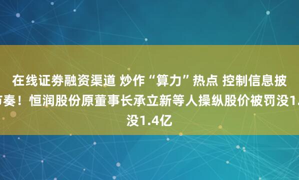 在线证劵融资渠道 炒作“算力”热点 控制信息披露节奏！恒润股份原董事长承立新等人操纵股价被罚没1.4亿