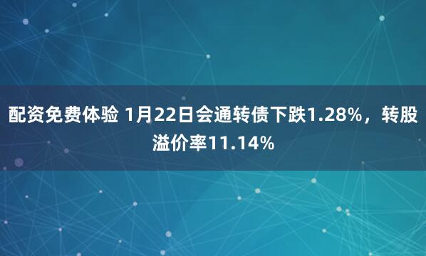 配资免费体验 1月22日会通转债下跌1.28%，转股溢价率11.14%