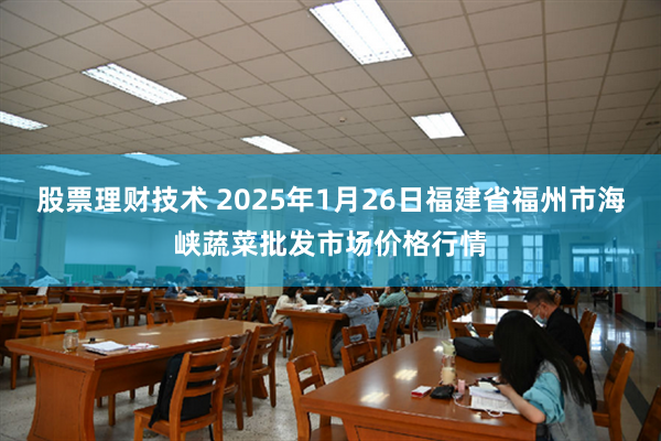 股票理财技术 2025年1月26日福建省福州市海峡蔬菜批发市场价格行情