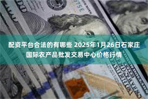 配资平台合法的有哪些 2025年1月26日石家庄国际农产品批发交易中心价格行情