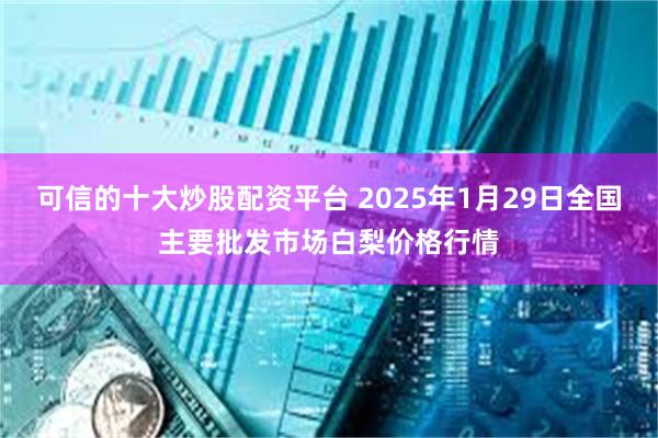 可信的十大炒股配资平台 2025年1月29日全国主要批发市场白梨价格行情