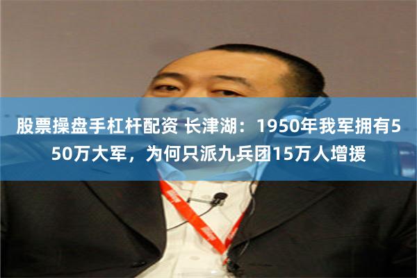 股票操盘手杠杆配资 长津湖：1950年我军拥有550万大军，为何只派九兵团15万人增援