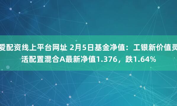 爱配资线上平台网址 2月5日基金净值：工银新价值灵活配置混合A最新净值1.376，跌1.64%