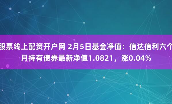 股票线上配资开户网 2月5日基金净值：信达信利六个月持有债券最新净值1.0821，涨0.04%