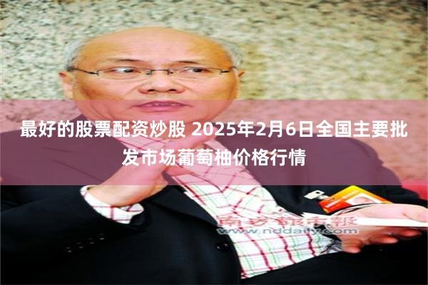 最好的股票配资炒股 2025年2月6日全国主要批发市场葡萄柚价格行情