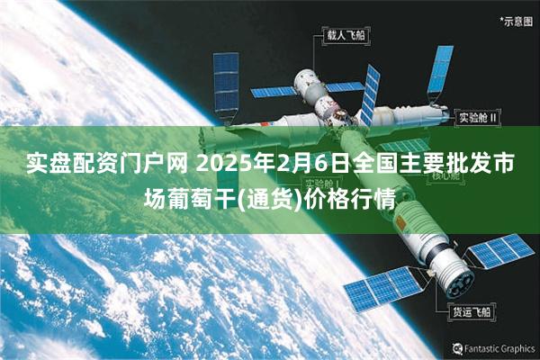 实盘配资门户网 2025年2月6日全国主要批发市场葡萄干(通货)价格行情