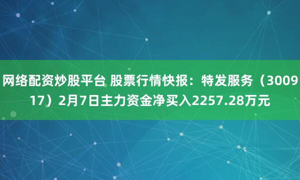 网络配资炒股平台 股票行情快报：特发服务（300917）2月7日主力资金净买入2257.28万元