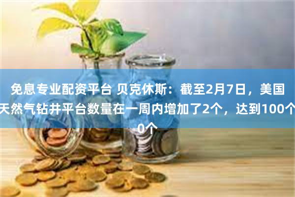 免息专业配资平台 贝克休斯：截至2月7日，美国天然气钻井平台数量在一周内增加了2个，达到100个