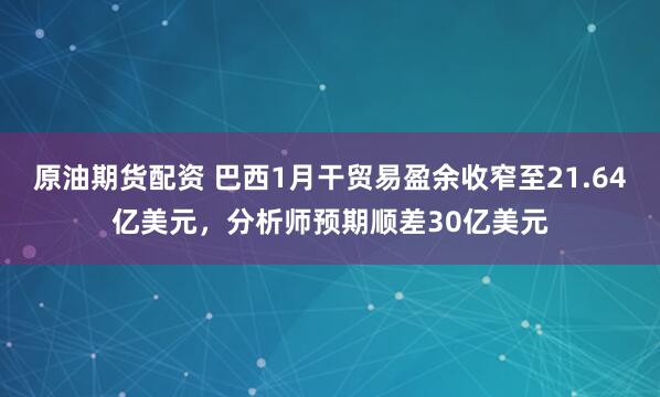 原油期货配资 巴西1月干贸易盈余收窄至21.64亿美元，分析师预期顺差30亿美元