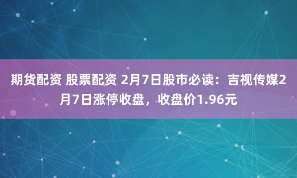 期货配资 股票配资 2月7日股市必读：吉视传媒2月7日涨停收盘，收盘价1.96元