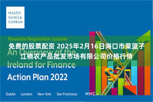 免费的股票配资 2025年2月16日海口市菜篮子江楠农产品批发市场有限公司价格行情