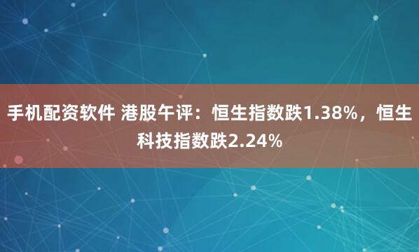 手机配资软件 港股午评：恒生指数跌1.38%，恒生科技指数跌2.24%