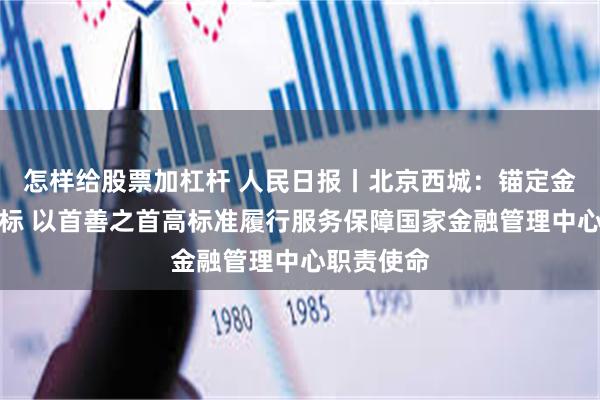 怎样给股票加杠杆 人民日报丨北京西城：锚定金融强国目标 以首善之首高标准履行服务保障国家金融管理中心职责使命