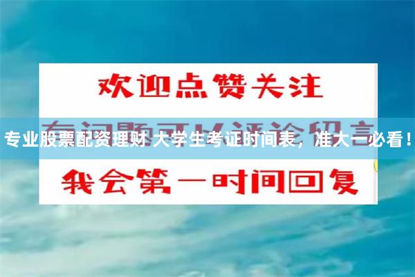 专业股票配资理财 大学生考证时间表，准大一必看！