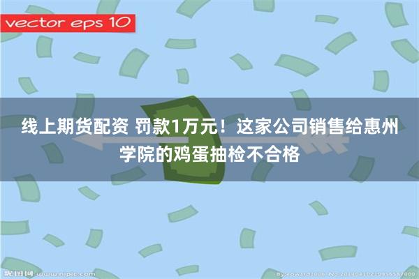 线上期货配资 罚款1万元！这家公司销售给惠州学院的鸡蛋抽检不合格