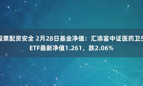 股票配资安全 2月28日基金净值：汇添富中证医药卫生ETF最新净值1.261，跌2.06%