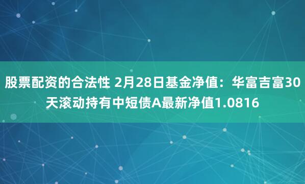 股票配资的合法性 2月28日基金净值：华富吉富30天滚动持有中短债A最新净值1.0816