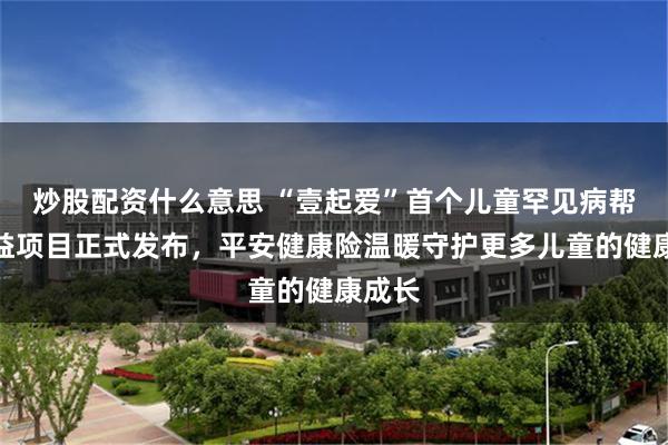 炒股配资什么意思 “壹起爱”首个儿童罕见病帮扶公益项目正式发布，平安健康险温暖守护更多儿童的健康成长