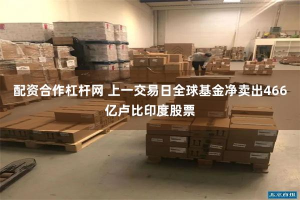 配资合作杠杆网 上一交易日全球基金净卖出466亿卢比印度股票