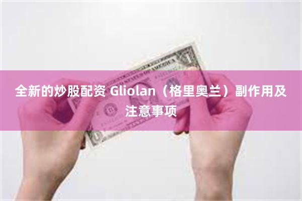 全新的炒股配资 Gliolan（格里奥兰）副作用及注意事项