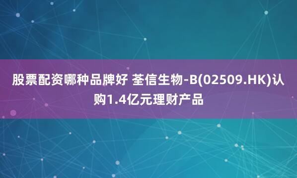 股票配资哪种品牌好 荃信生物-B(02509.HK)认购1.4亿元理财产品