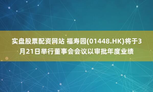 实盘股票配资网站 福寿园(01448.HK)将于3月21日举行董事会会议以审批年度业绩