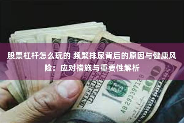 股票杠杆怎么玩的 频繁排尿背后的原因与健康风险：应对措施与重要性解析