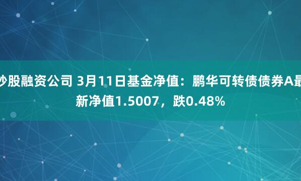 炒股融资公司 3月11日基金净值：鹏华可转债债券A最新净值1.5007，跌0.48%