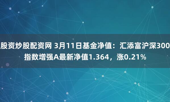 股资炒股配资网 3月11日基金净值：汇添富沪深300指数增强A最新净值1.364，涨0.21%