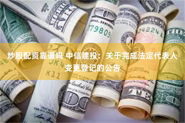 炒股配资靠谱吗 中信建投：关于完成法定代表人变更登记的公告