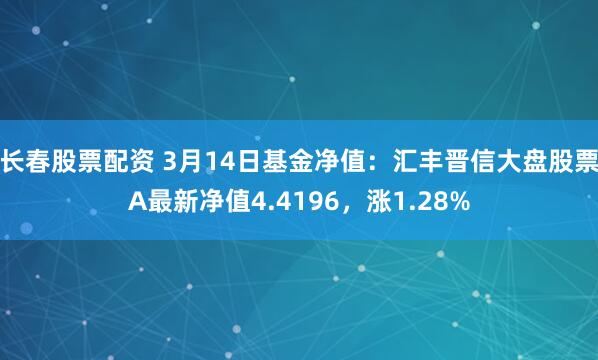 长春股票配资 3月14日基金净值：汇丰晋信大盘股票A最新净值4.4196，涨1.28%